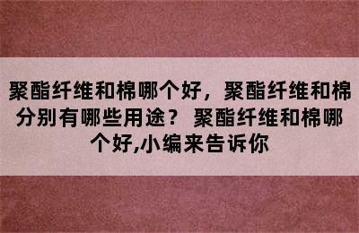 聚酯纤维和棉哪个好，聚酯纤维和棉分别有哪些用途？ 聚酯纤维和棉哪个好,小编来告诉你